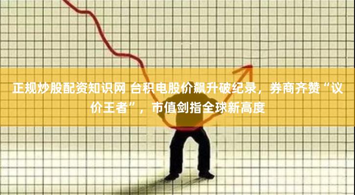 正规炒股配资知识网 台积电股价飙升破纪录，券商齐赞“议价王者”，市值剑指全球新高度
