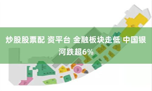 炒股股票配 资平台 金融板块走低 中国银河跌超6%
