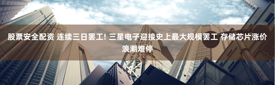 股票安全配资 连续三日罢工! 三星电子迎接史上最大规模罢工 存储芯片涨价浪潮难停
