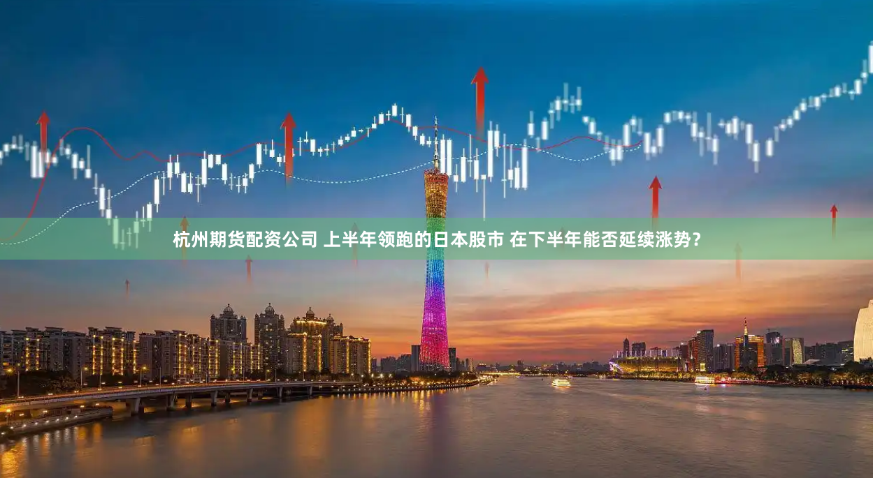 杭州期货配资公司 上半年领跑的日本股市 在下半年能否延续涨势？