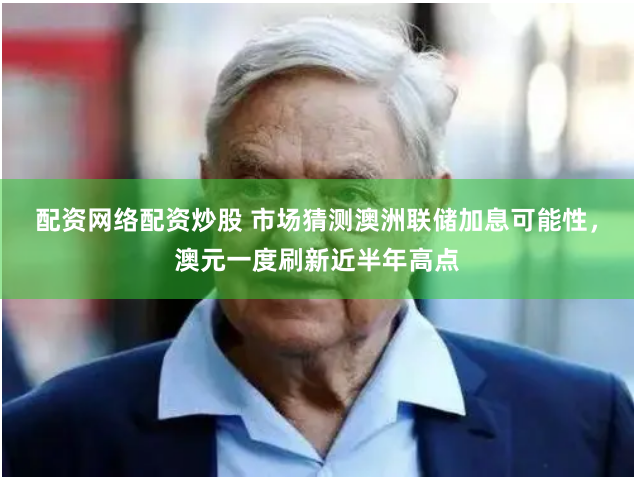 配资网络配资炒股 市场猜测澳洲联储加息可能性，澳元一度刷新近半年高点