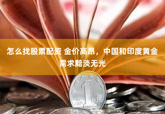 怎么找股票配资 金价高昂，中国和印度黄金需求黯淡无光