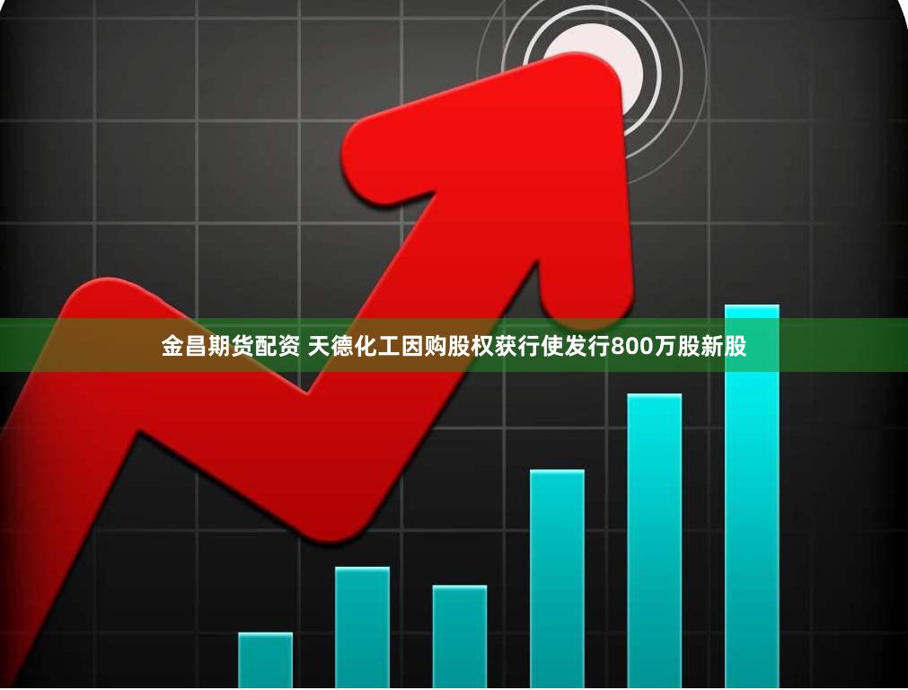 金昌期货配资 天德化工因购股权获行使发行800万股新股