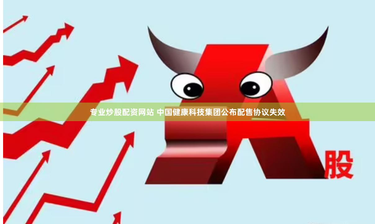 专业炒股配资网站 中国健康科技集团公布配售协议失效