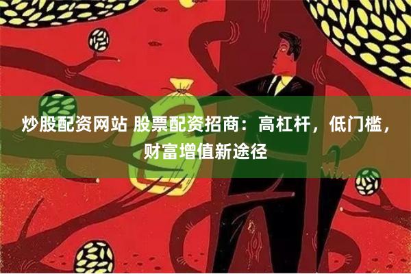 炒股配资网站 股票配资招商：高杠杆，低门槛，财富增值新途径