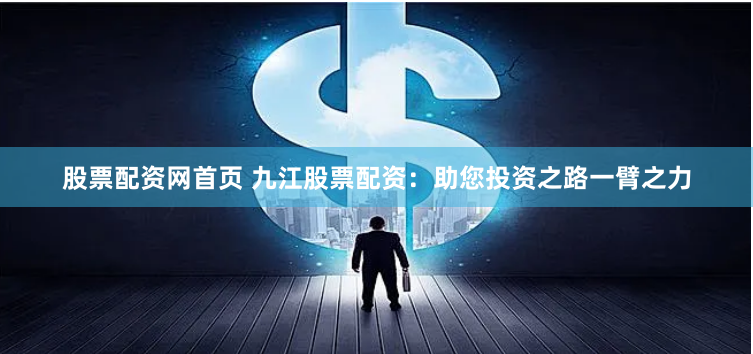 股票配资网首页 九江股票配资：助您投资之路一臂之力