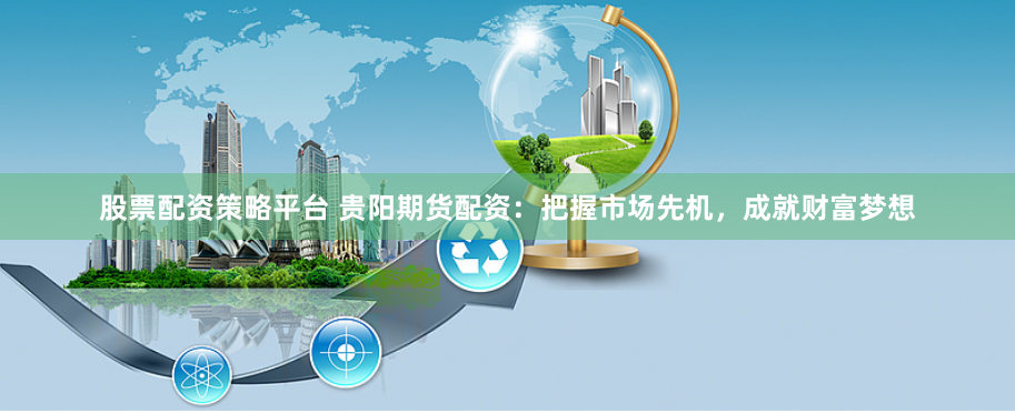 股票配资策略平台 贵阳期货配资：把握市场先机，成就财富梦想