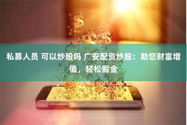 私募人员 可以炒股吗 广安配资炒股：助您财富增值，轻松掘金