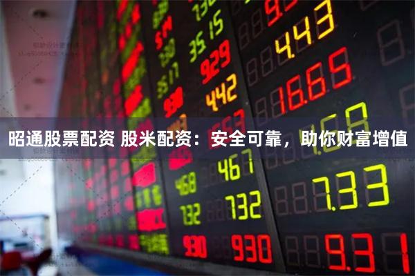昭通股票配资 股米配资：安全可靠，助你财富增值