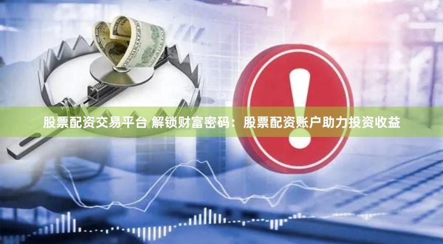 股票配资交易平台 解锁财富密码：股票配资账户助力投资收益