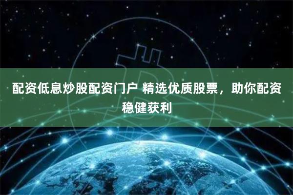 配资低息炒股配资门户 精选优质股票，助你配资稳健获利