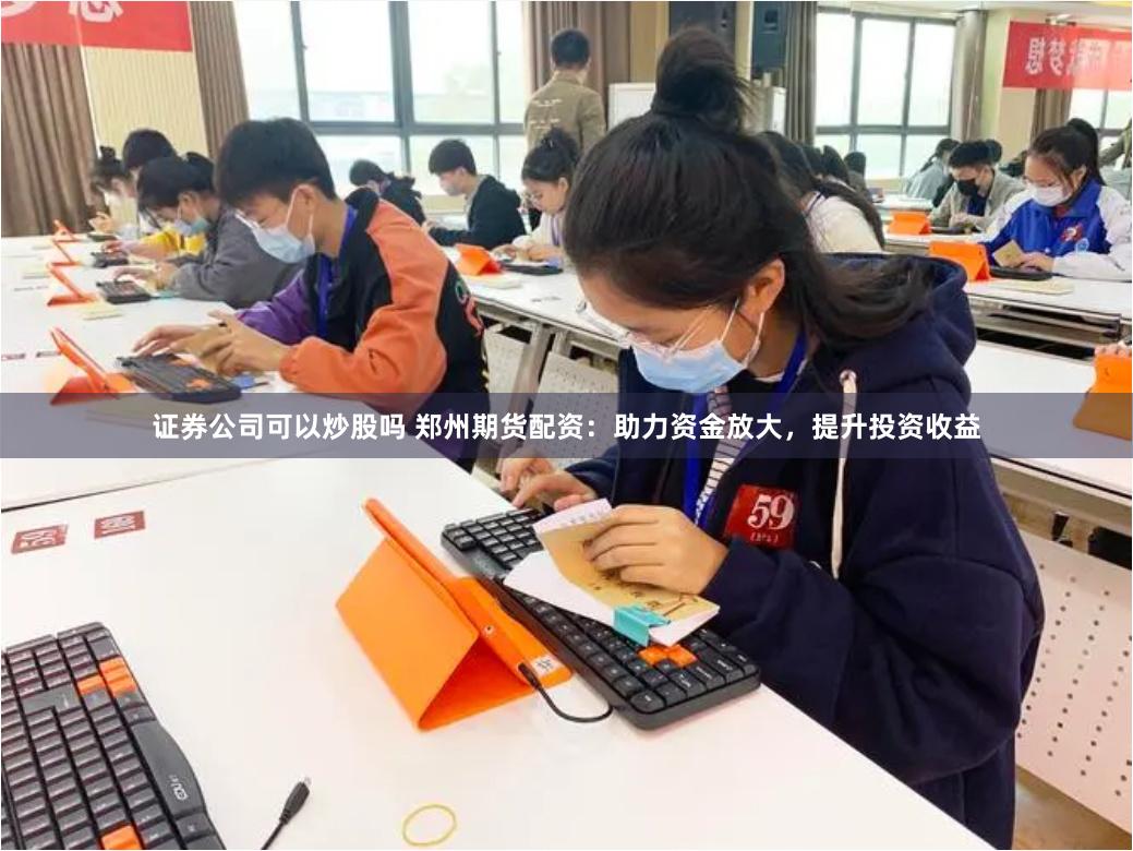 证券公司可以炒股吗 郑州期货配资：助力资金放大，提升投资收益