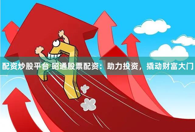 配资炒股平台 昭通股票配资：助力投资，撬动财富大门