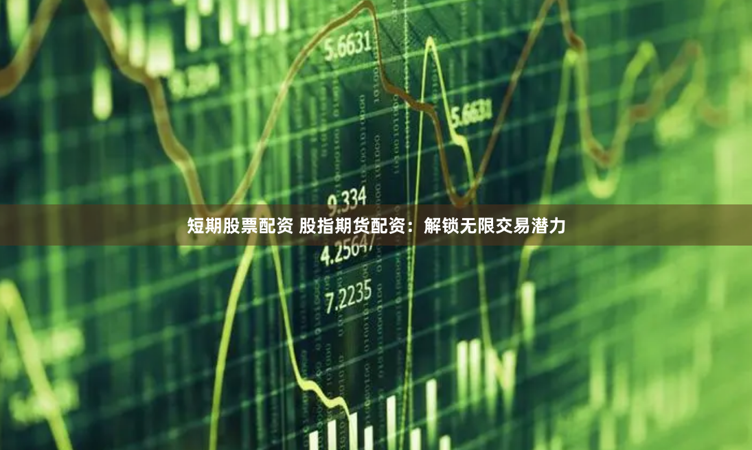 短期股票配资 股指期货配资：解锁无限交易潜力