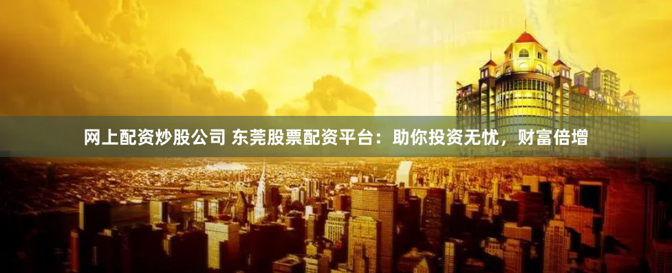 网上配资炒股公司 东莞股票配资平台：助你投资无忧，财富倍增