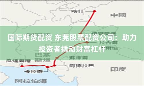 国际期货配资 东莞股票配资公司：助力投资者撬动财富杠杆