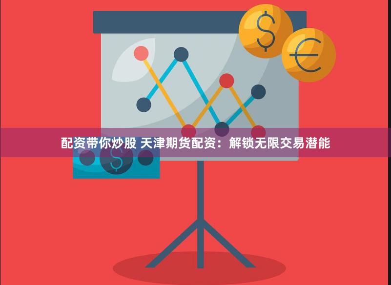 配资带你炒股 天津期货配资：解锁无限交易潜能