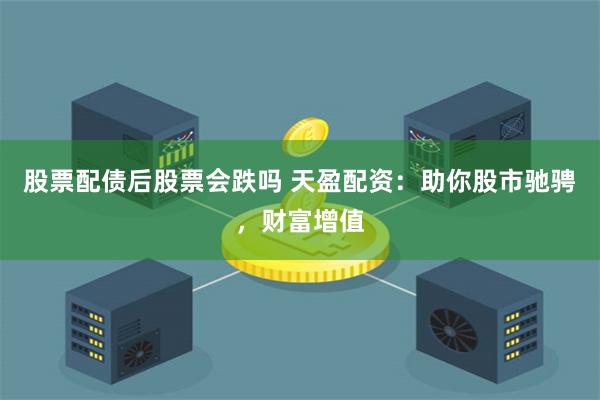 股票配债后股票会跌吗 天盈配资：助你股市驰骋，财富增值