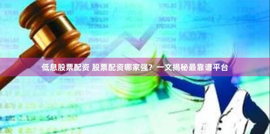 低息股票配资 股票配资哪家强？一文揭秘最靠谱平台