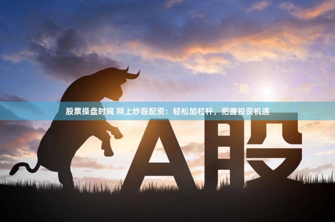 股票操盘时间 网上炒股配资：轻松加杠杆，把握投资机遇