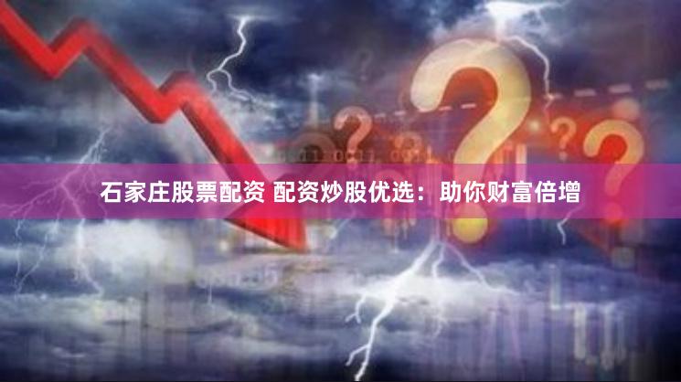 石家庄股票配资 配资炒股优选：助你财富倍增
