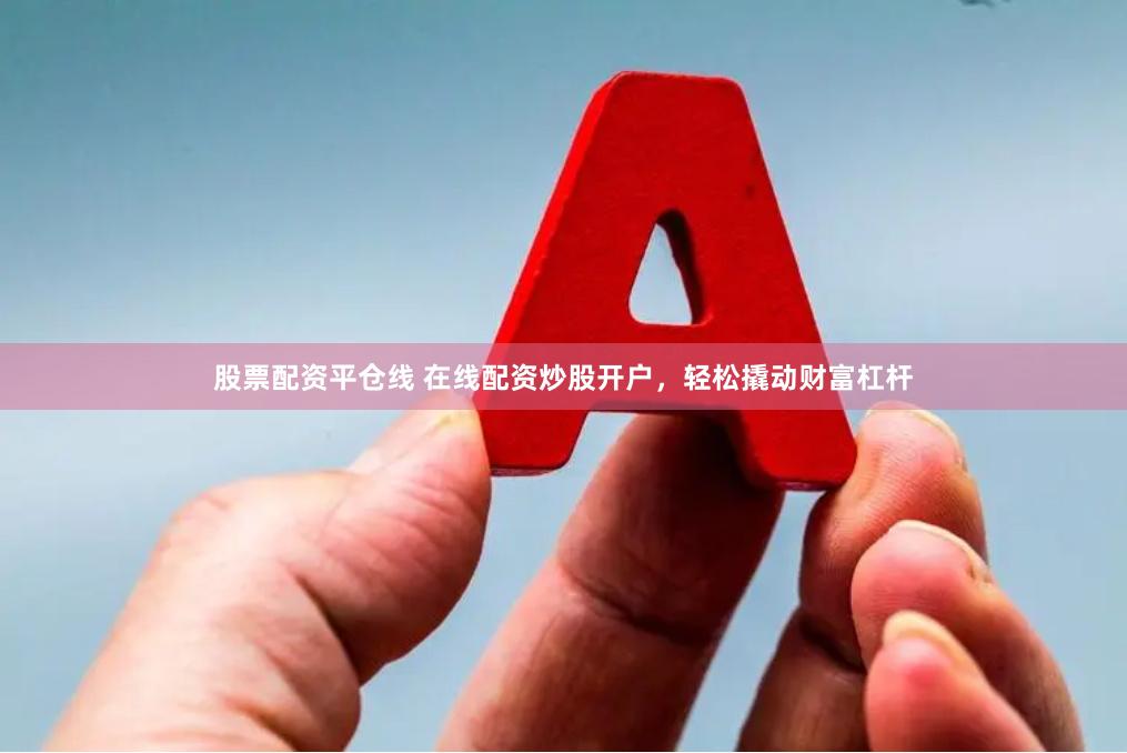 股票配资平仓线 在线配资炒股开户，轻松撬动财富杠杆