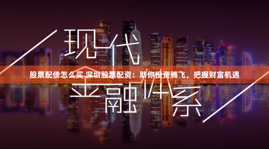 股票配债怎么买 深圳股票配资：助你投资腾飞，把握财富机遇