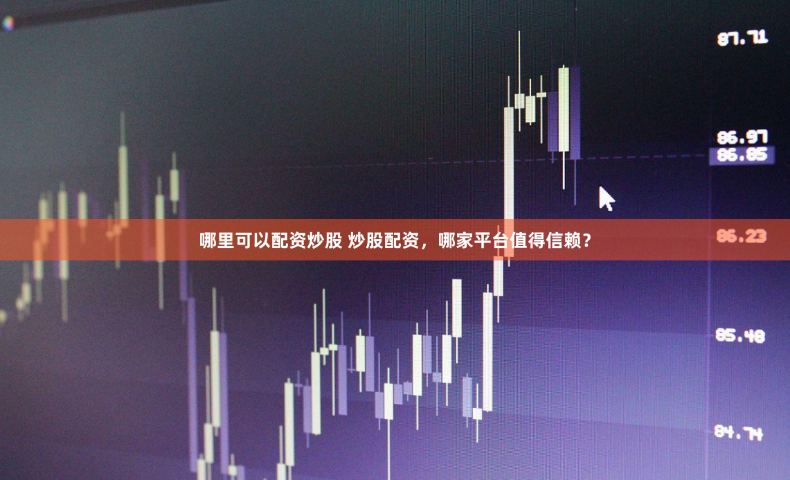 哪里可以配资炒股 炒股配资，哪家平台值得信赖？