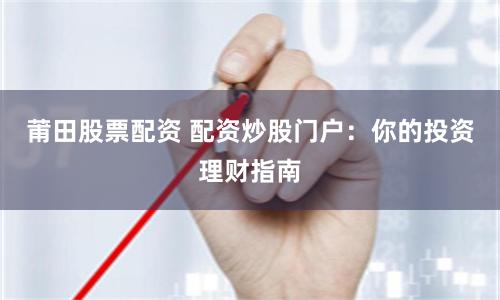 莆田股票配资 配资炒股门户：你的投资理财指南