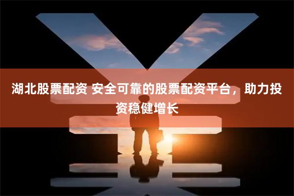湖北股票配资 安全可靠的股票配资平台，助力投资稳健增长