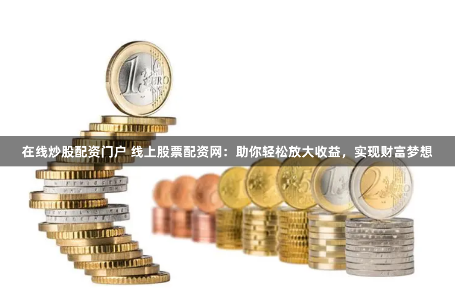在线炒股配资门户 线上股票配资网：助你轻松放大收益，实现财富梦想