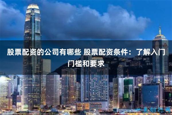 股票配资的公司有哪些 股票配资条件：了解入门门槛和要求