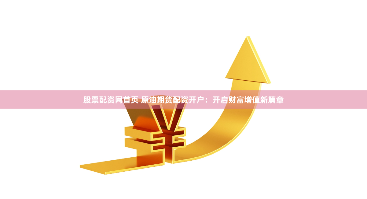 股票配资网首页 原油期货配资开户：开启财富增值新篇章