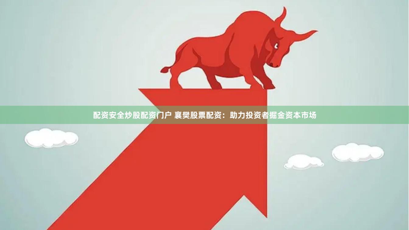 配资安全炒股配资门户 襄樊股票配资：助力投资者掘金资本市场