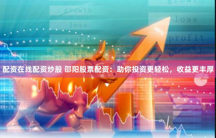 配资在线配资炒股 邵阳股票配资：助你投资更轻松，收益更丰厚