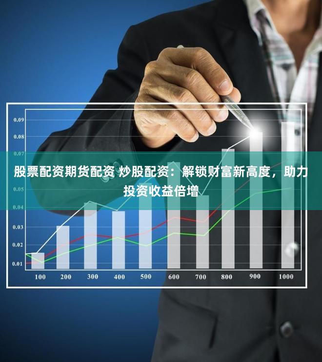 股票配资期货配资 炒股配资：解锁财富新高度，助力投资收益倍增