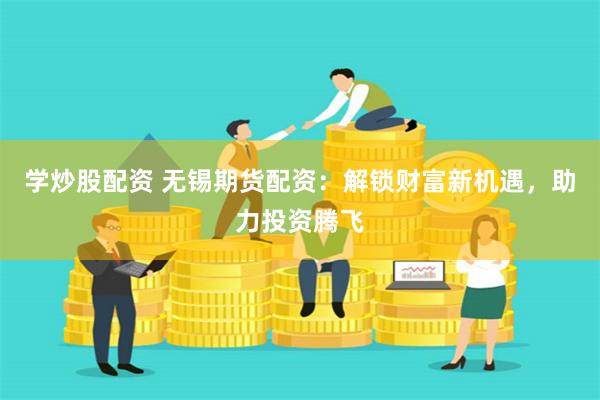 学炒股配资 无锡期货配资：解锁财富新机遇，助力投资腾飞
