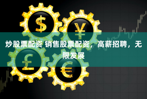 炒股票配资 销售股票配资，高薪招聘，无限发展