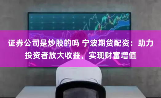 证券公司是炒股的吗 宁波期货配资：助力投资者放大收益，实现财富增值