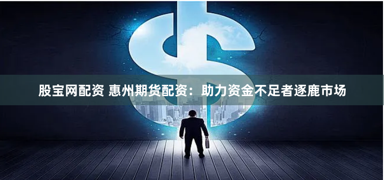 股宝网配资 惠州期货配资：助力资金不足者逐鹿市场