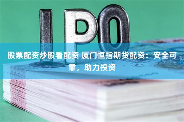 股票配资炒股看配资 厦门恒指期货配资：安全可靠，助力投资