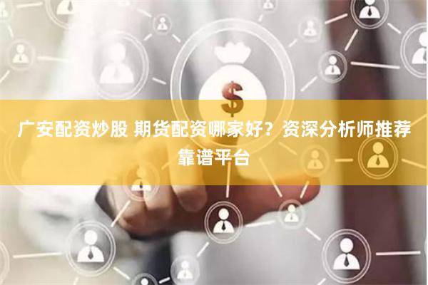 广安配资炒股 期货配资哪家好？资深分析师推荐靠谱平台
