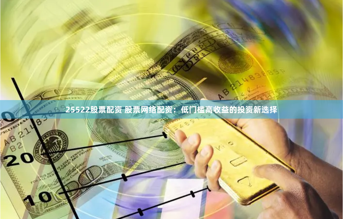 25522股票配资 股票网络配资:低门槛高收益的投资新选择