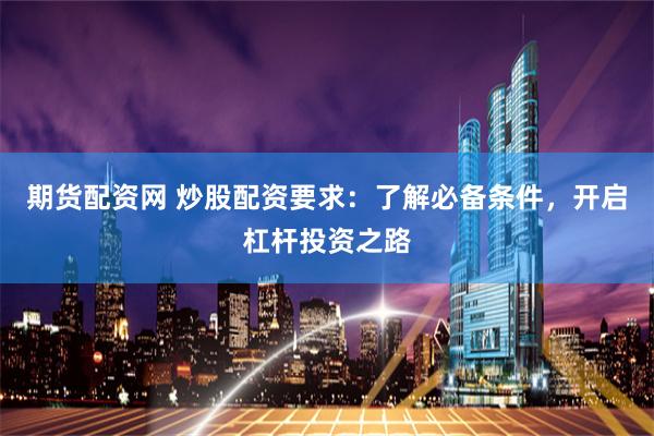 期货配资网 炒股配资要求：了解必备条件，开启杠杆投资之路