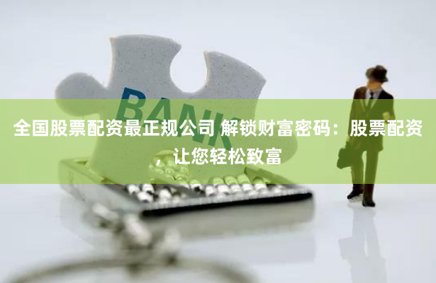 全国股票配资最正规公司 解锁财富密码：股票配资，让您轻松致富