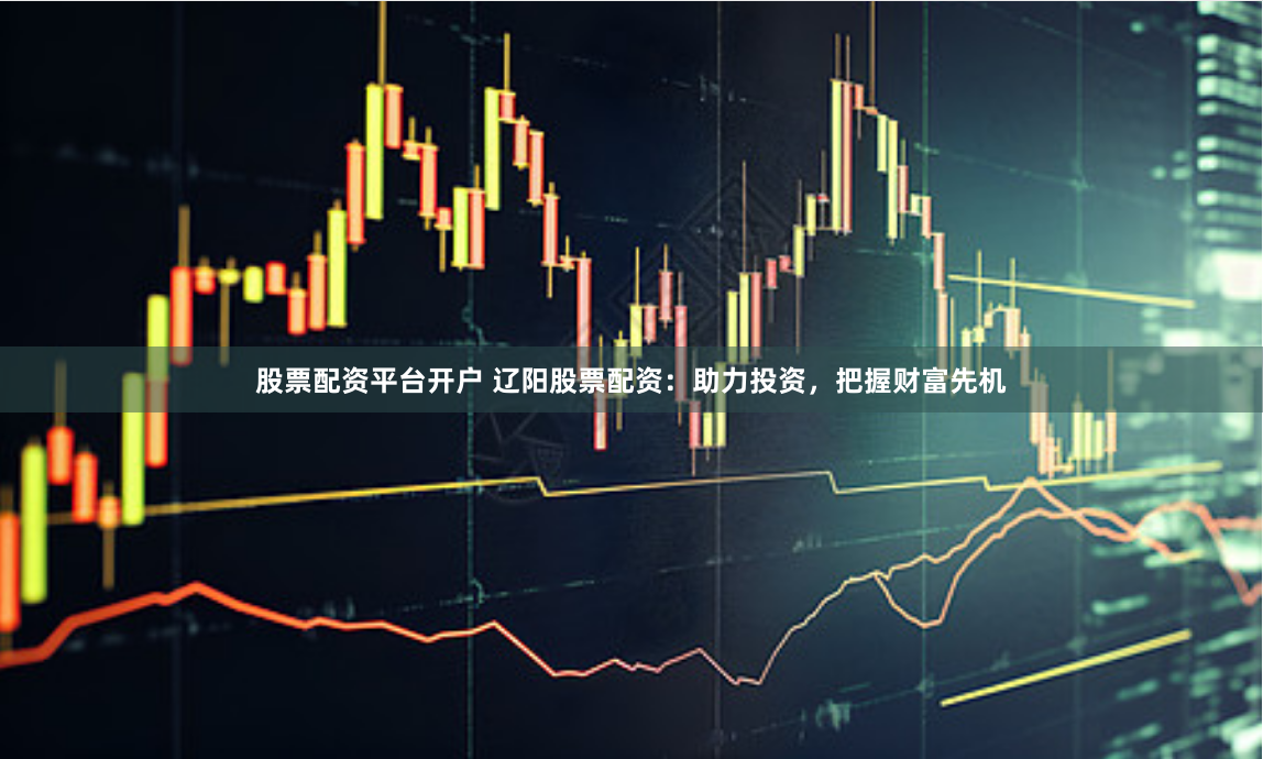 股票配资平台开户 辽阳股票配资：助力投资，把握财富先机