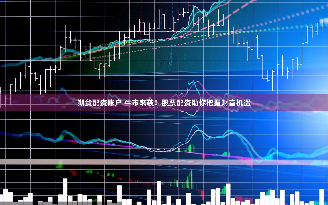 期货配资账户 牛市来袭！股票配资助你把握财富机遇