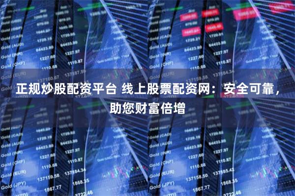 正规炒股配资平台 线上股票配资网：安全可靠，助您财富倍增