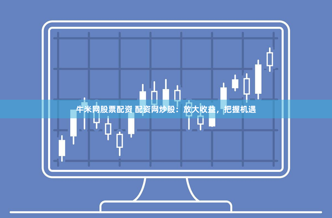 牛米网股票配资 配资网炒股：放大收益，把握机遇