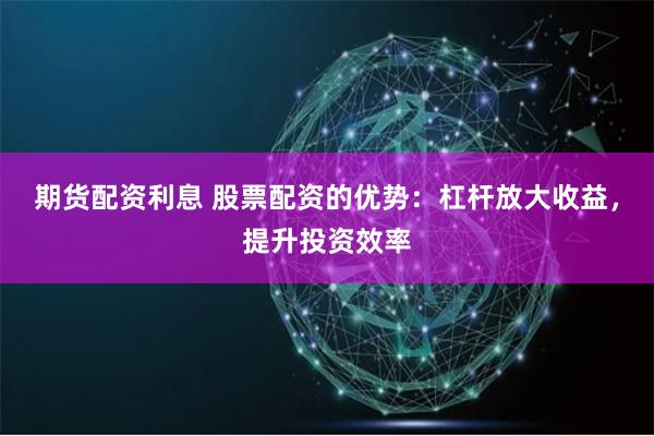 期货配资利息 股票配资的优势:杠杆放大收益,提升投资效率